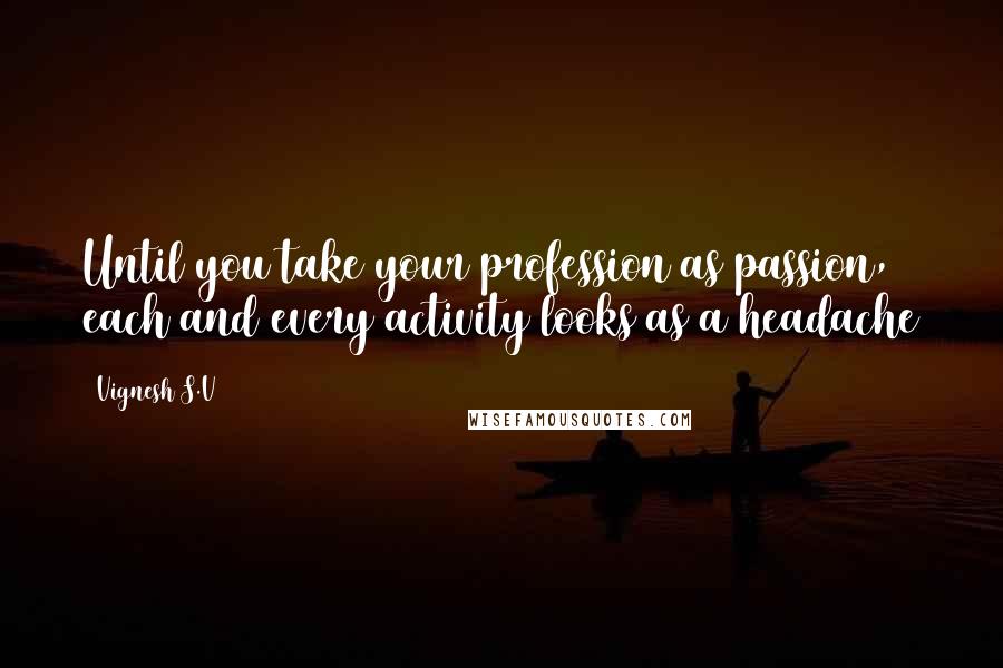Vignesh S.V Quotes: Until you take your profession as passion, each and every activity looks as a headache