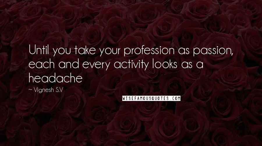 Vignesh S.V Quotes: Until you take your profession as passion, each and every activity looks as a headache