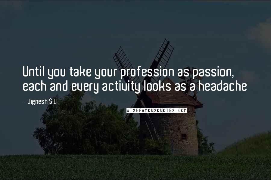 Vignesh S.V Quotes: Until you take your profession as passion, each and every activity looks as a headache