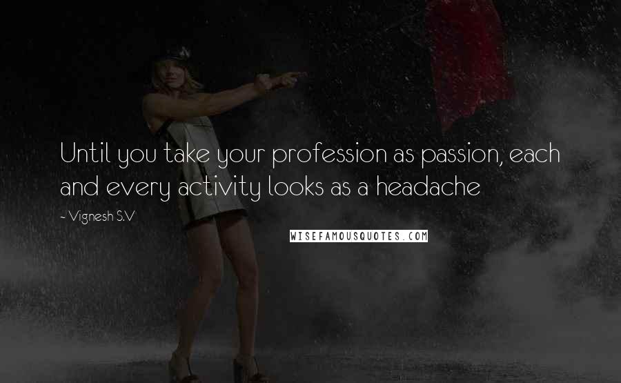 Vignesh S.V Quotes: Until you take your profession as passion, each and every activity looks as a headache