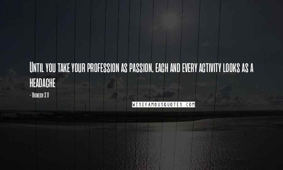 Vignesh S.V Quotes: Until you take your profession as passion, each and every activity looks as a headache