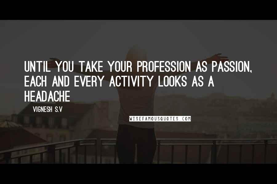 Vignesh S.V Quotes: Until you take your profession as passion, each and every activity looks as a headache