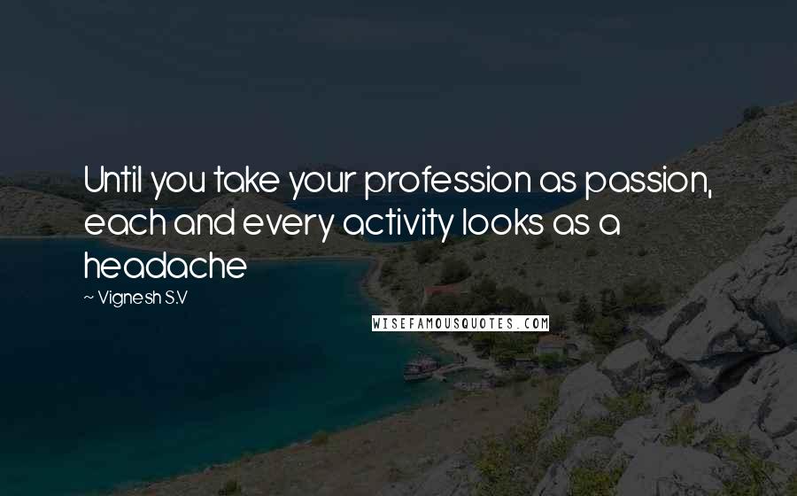 Vignesh S.V Quotes: Until you take your profession as passion, each and every activity looks as a headache