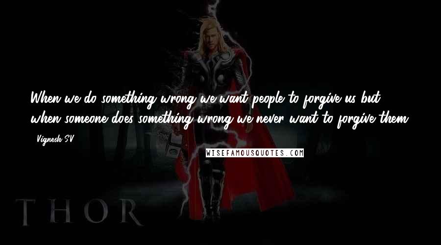 Vignesh S.V Quotes: When we do something wrong we want people to forgive us but when someone does something wrong we never want to forgive them.