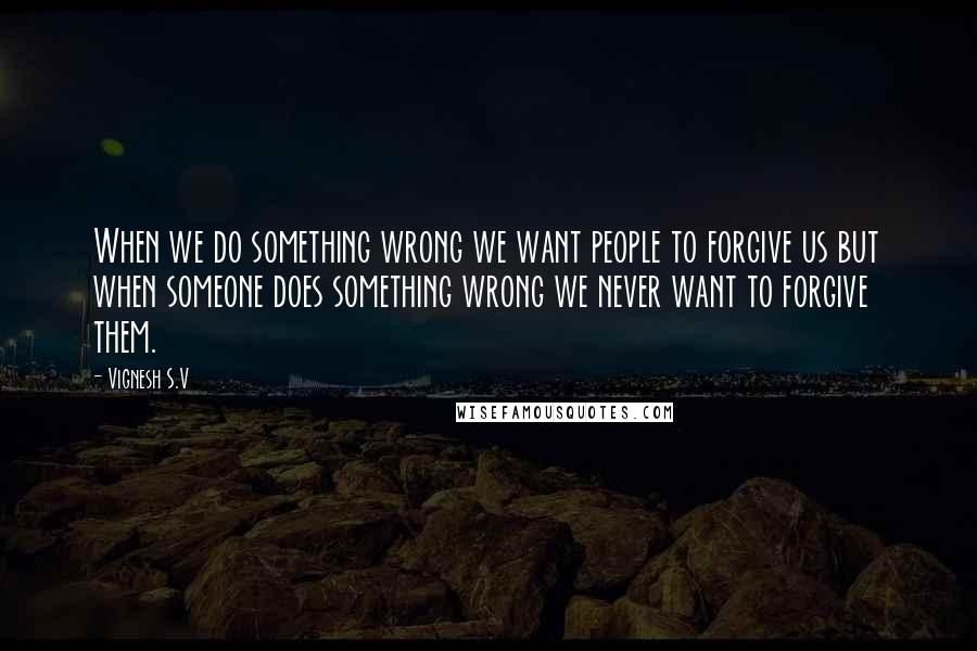 Vignesh S.V Quotes: When we do something wrong we want people to forgive us but when someone does something wrong we never want to forgive them.