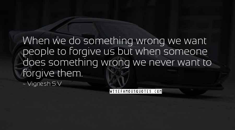 Vignesh S.V Quotes: When we do something wrong we want people to forgive us but when someone does something wrong we never want to forgive them.