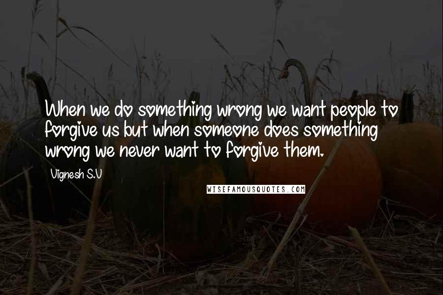 Vignesh S.V Quotes: When we do something wrong we want people to forgive us but when someone does something wrong we never want to forgive them.