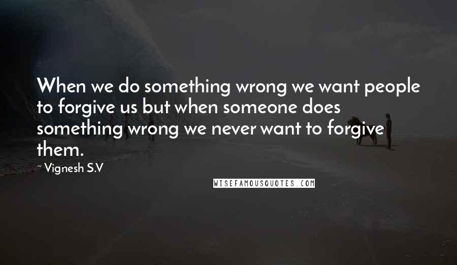 Vignesh S.V Quotes: When we do something wrong we want people to forgive us but when someone does something wrong we never want to forgive them.