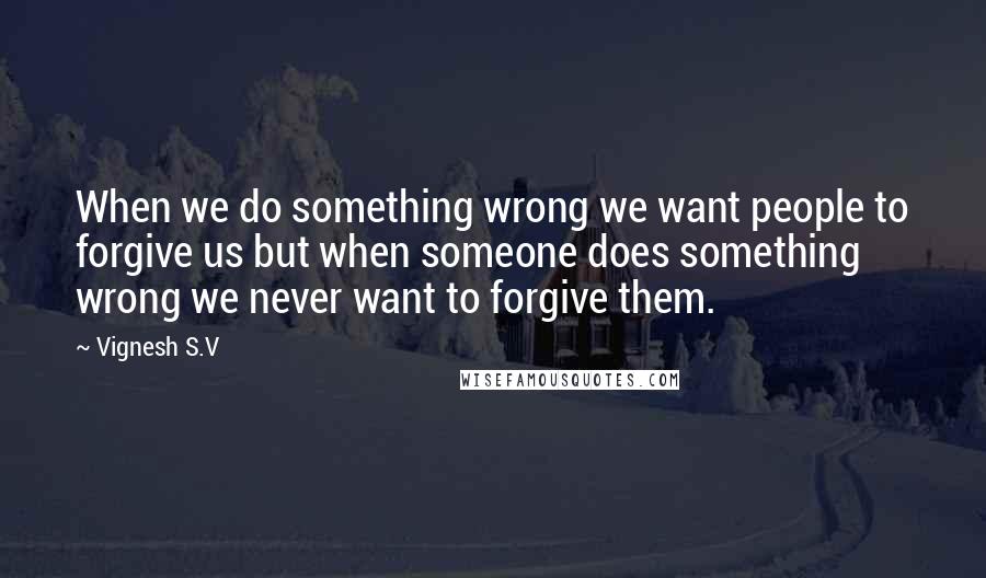 Vignesh S.V Quotes: When we do something wrong we want people to forgive us but when someone does something wrong we never want to forgive them.