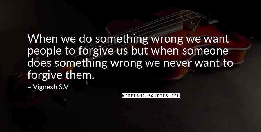 Vignesh S.V Quotes: When we do something wrong we want people to forgive us but when someone does something wrong we never want to forgive them.