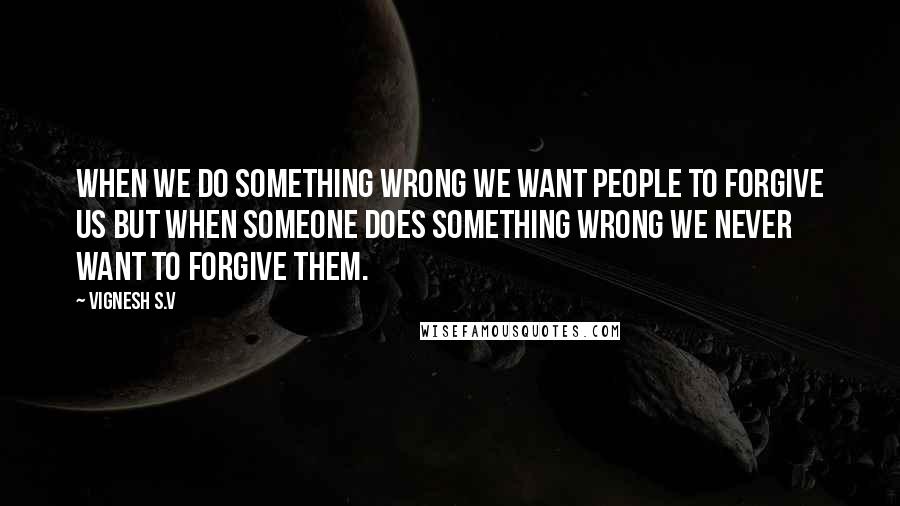 Vignesh S.V Quotes: When we do something wrong we want people to forgive us but when someone does something wrong we never want to forgive them.