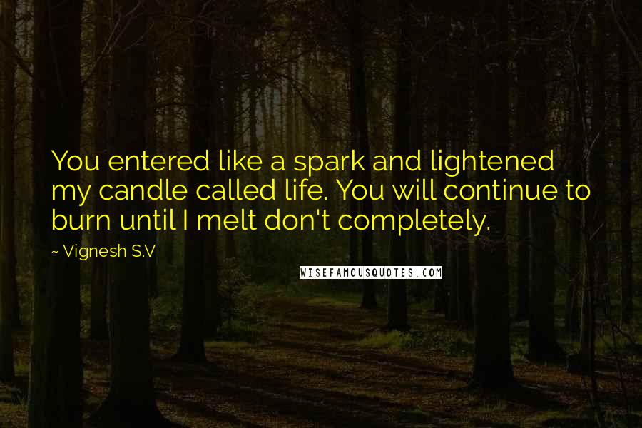 Vignesh S.V Quotes: You entered like a spark and lightened my candle called life. You will continue to burn until I melt don't completely.