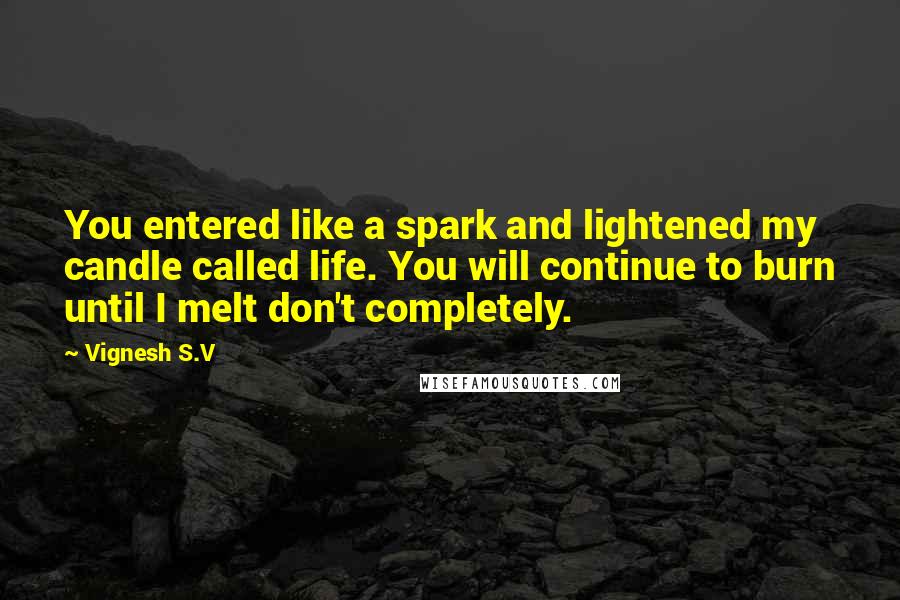 Vignesh S.V Quotes: You entered like a spark and lightened my candle called life. You will continue to burn until I melt don't completely.