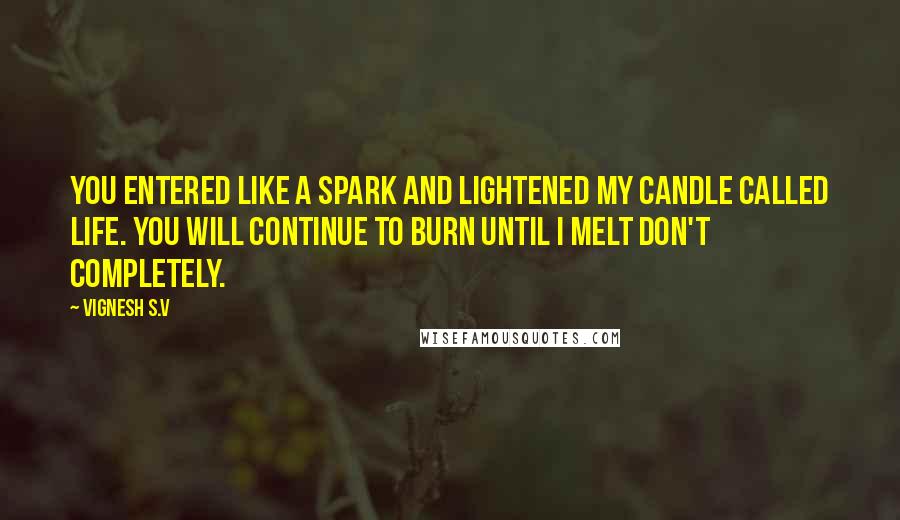 Vignesh S.V Quotes: You entered like a spark and lightened my candle called life. You will continue to burn until I melt don't completely.
