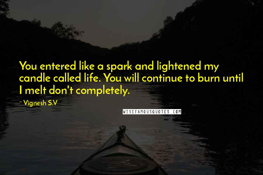 Vignesh S.V Quotes: You entered like a spark and lightened my candle called life. You will continue to burn until I melt don't completely.