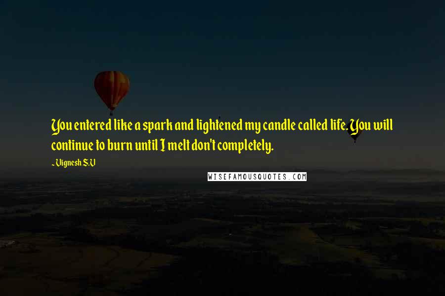 Vignesh S.V Quotes: You entered like a spark and lightened my candle called life. You will continue to burn until I melt don't completely.