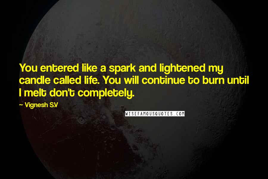 Vignesh S.V Quotes: You entered like a spark and lightened my candle called life. You will continue to burn until I melt don't completely.