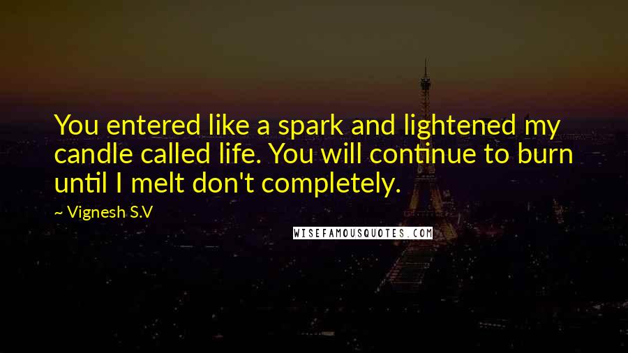 Vignesh S.V Quotes: You entered like a spark and lightened my candle called life. You will continue to burn until I melt don't completely.