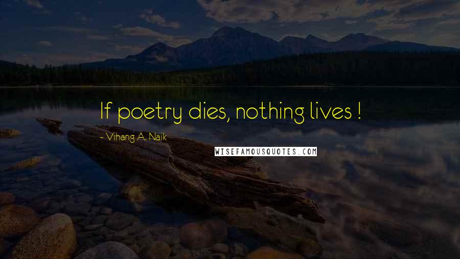Vihang A. Naik Quotes: If poetry dies, nothing lives !