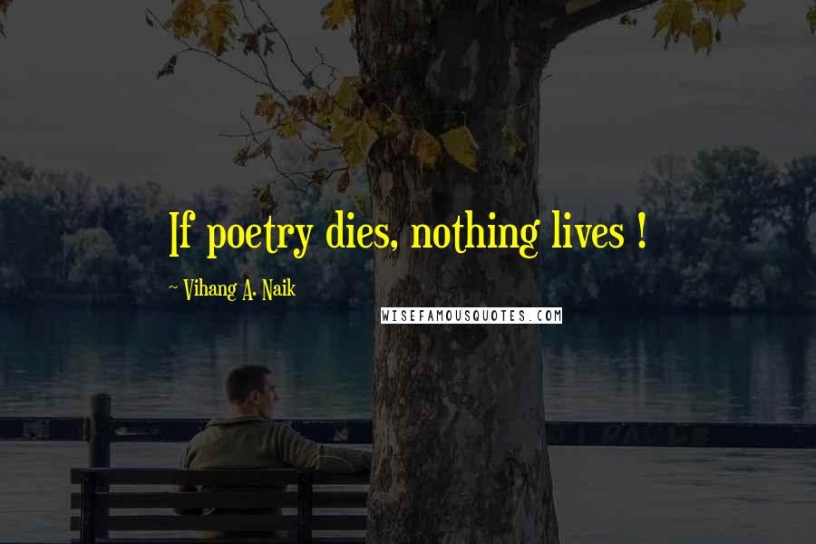 Vihang A. Naik Quotes: If poetry dies, nothing lives !