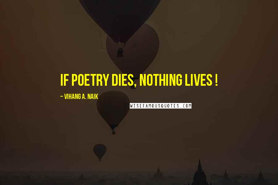 Vihang A. Naik Quotes: If poetry dies, nothing lives !