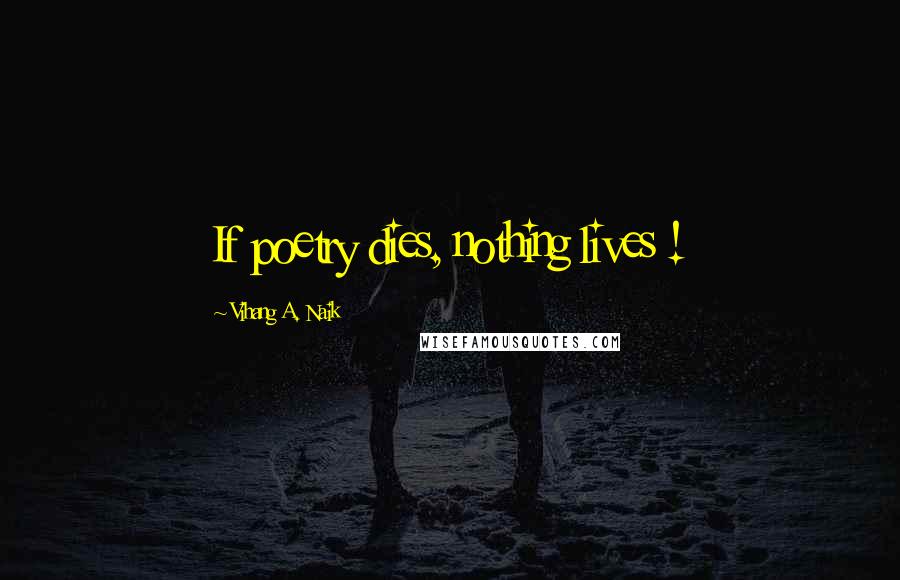 Vihang A. Naik Quotes: If poetry dies, nothing lives !