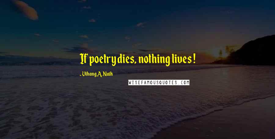Vihang A. Naik Quotes: If poetry dies, nothing lives !