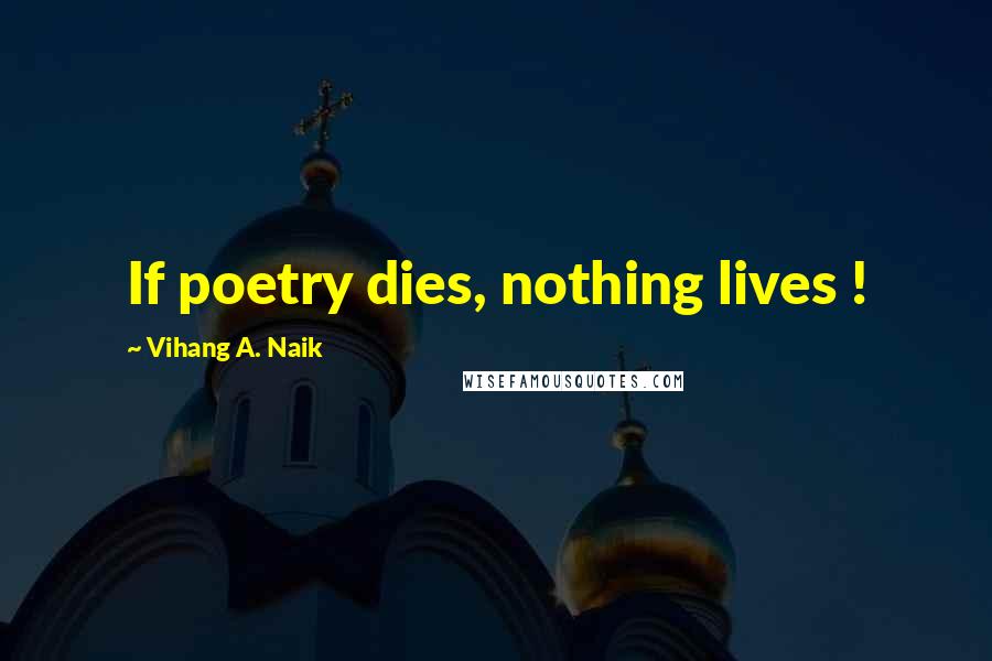 Vihang A. Naik Quotes: If poetry dies, nothing lives !