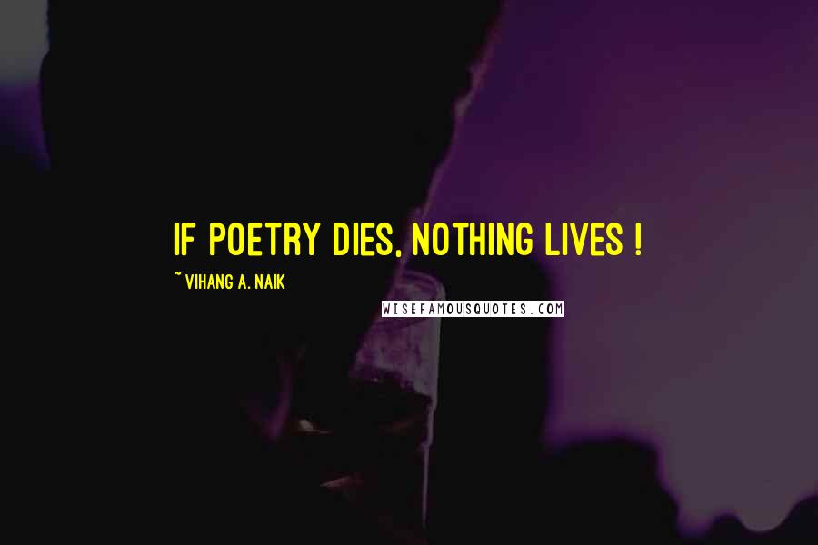 Vihang A. Naik Quotes: If poetry dies, nothing lives !