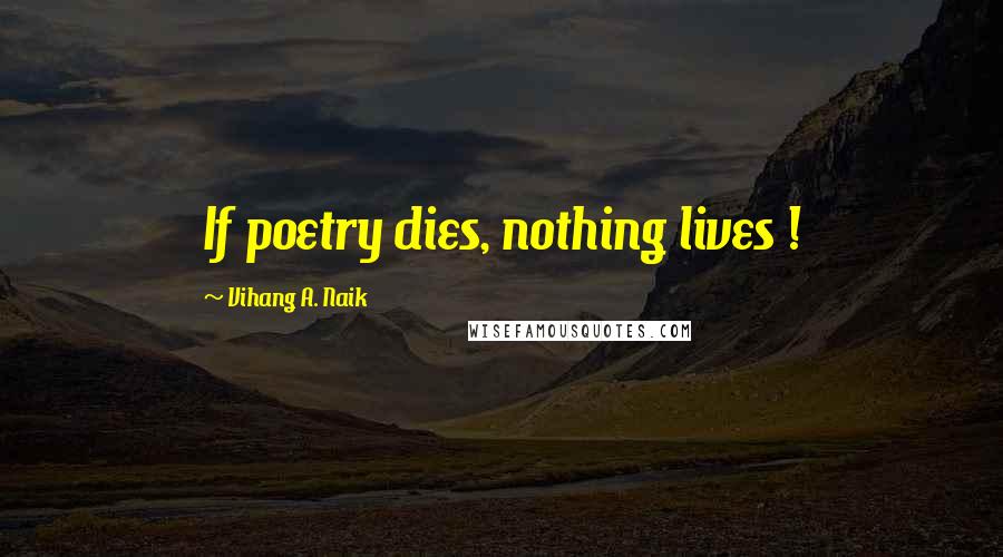 Vihang A. Naik Quotes: If poetry dies, nothing lives !