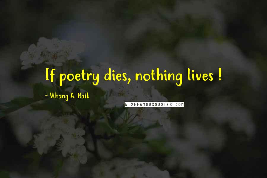Vihang A. Naik Quotes: If poetry dies, nothing lives !
