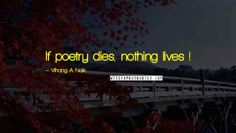Vihang A. Naik Quotes: If poetry dies, nothing lives !