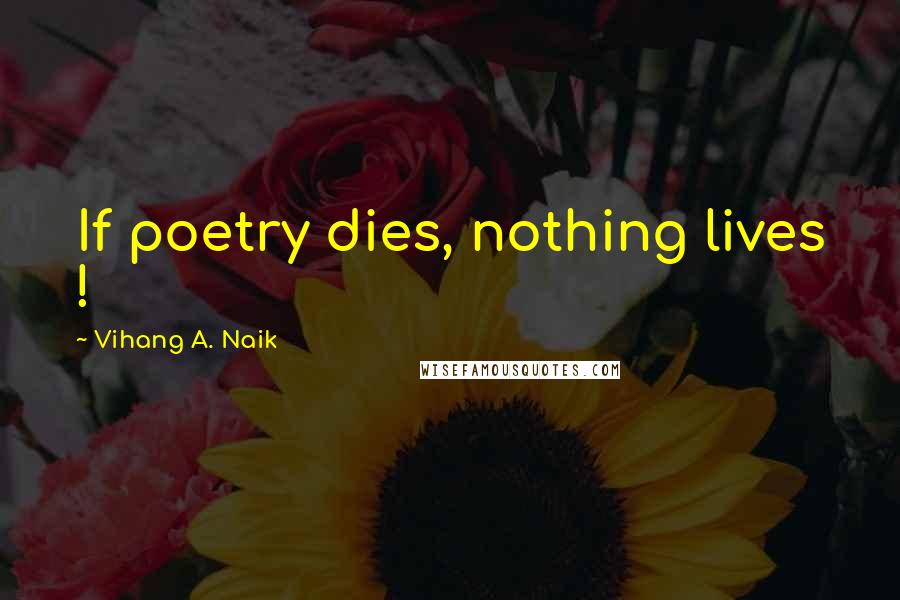 Vihang A. Naik Quotes: If poetry dies, nothing lives !