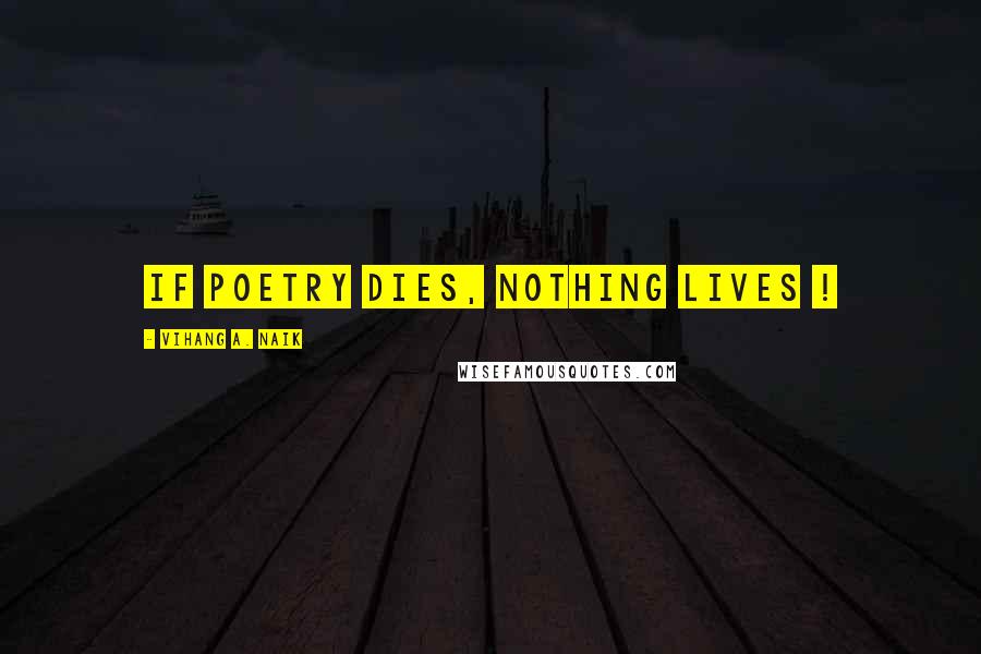 Vihang A. Naik Quotes: If poetry dies, nothing lives !