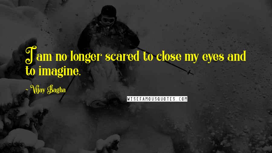 Vijay Bagha Quotes: I am no longer scared to close my eyes and to imagine.