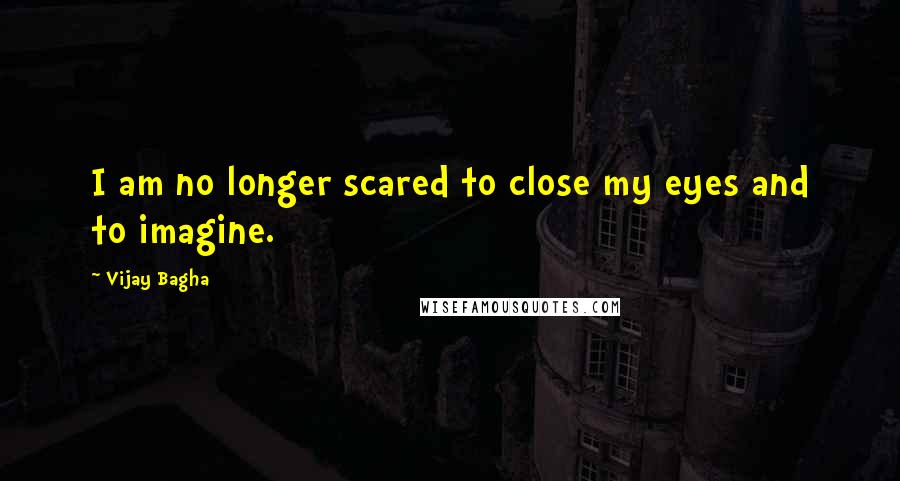 Vijay Bagha Quotes: I am no longer scared to close my eyes and to imagine.