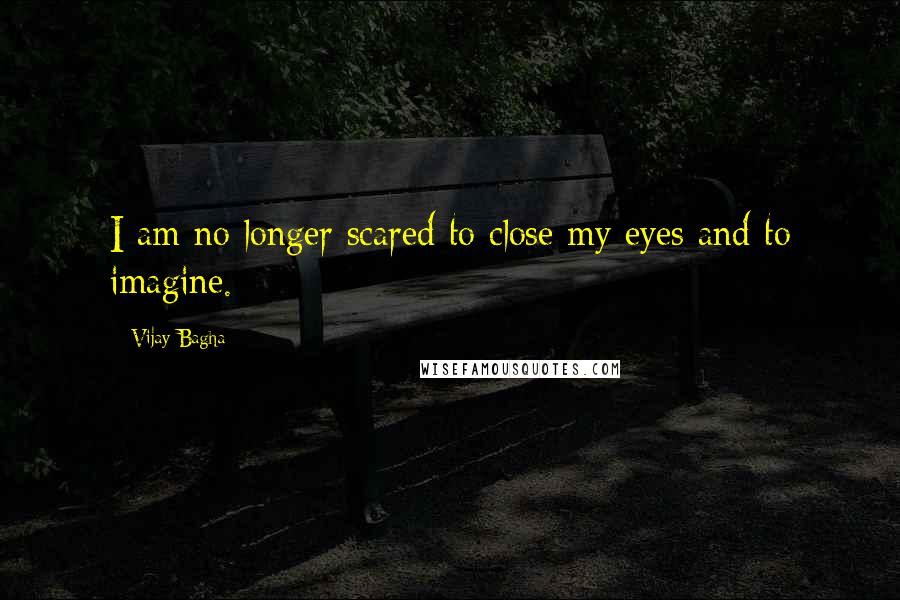 Vijay Bagha Quotes: I am no longer scared to close my eyes and to imagine.