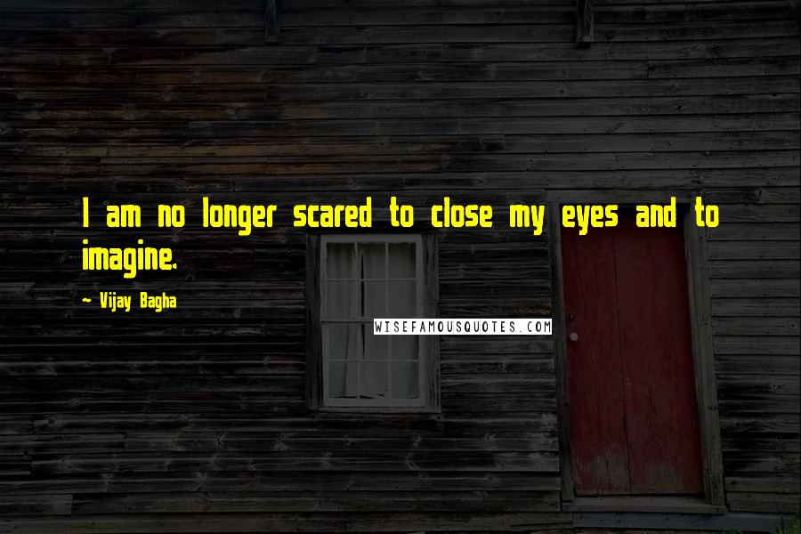 Vijay Bagha Quotes: I am no longer scared to close my eyes and to imagine.