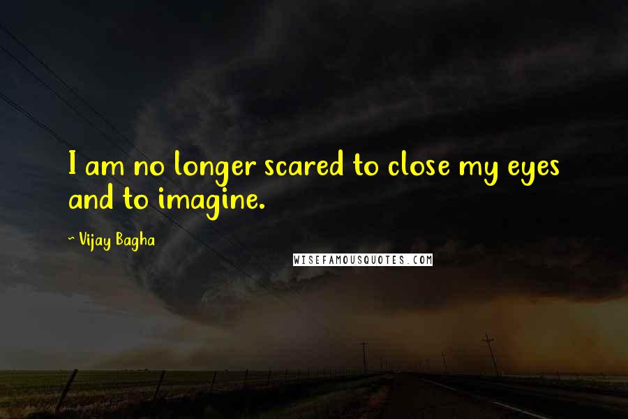 Vijay Bagha Quotes: I am no longer scared to close my eyes and to imagine.