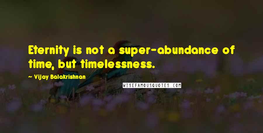 Vijay Balakrishnan Quotes: Eternity is not a super-abundance of time, but timelessness.