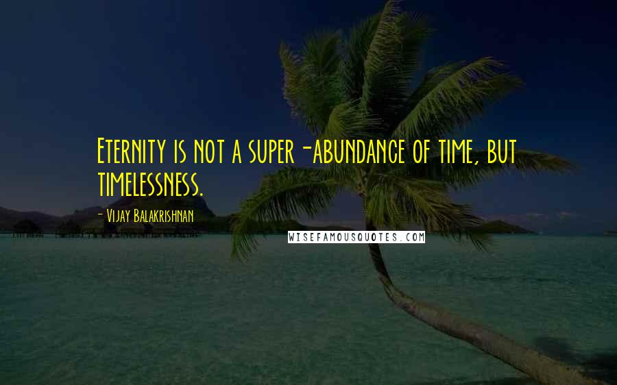 Vijay Balakrishnan Quotes: Eternity is not a super-abundance of time, but timelessness.