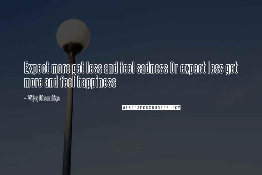 Vijay Dhameliya Quotes: Expect more get less and feel sadness Or expect less get more and feel happiness