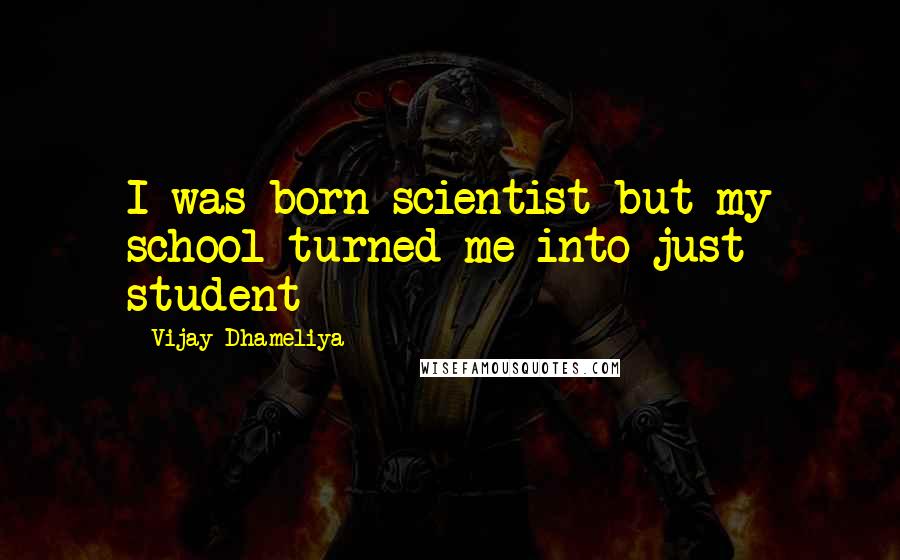 Vijay Dhameliya Quotes: I was born scientist but my school turned me into just student