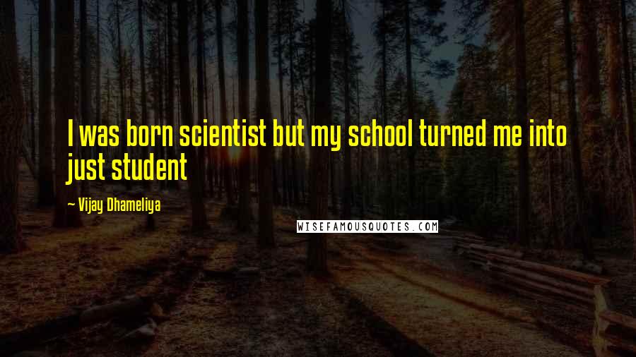 Vijay Dhameliya Quotes: I was born scientist but my school turned me into just student