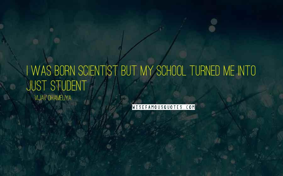 Vijay Dhameliya Quotes: I was born scientist but my school turned me into just student
