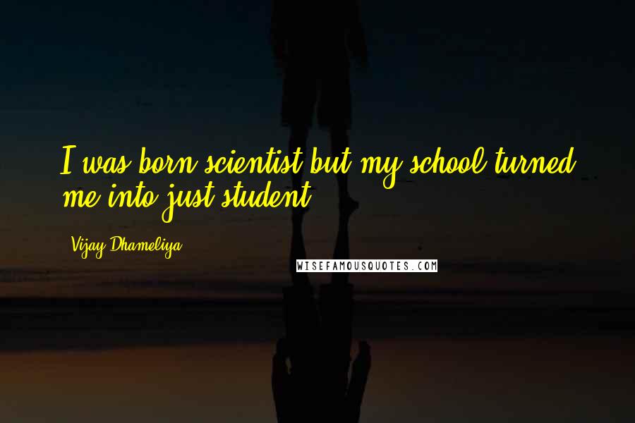 Vijay Dhameliya Quotes: I was born scientist but my school turned me into just student