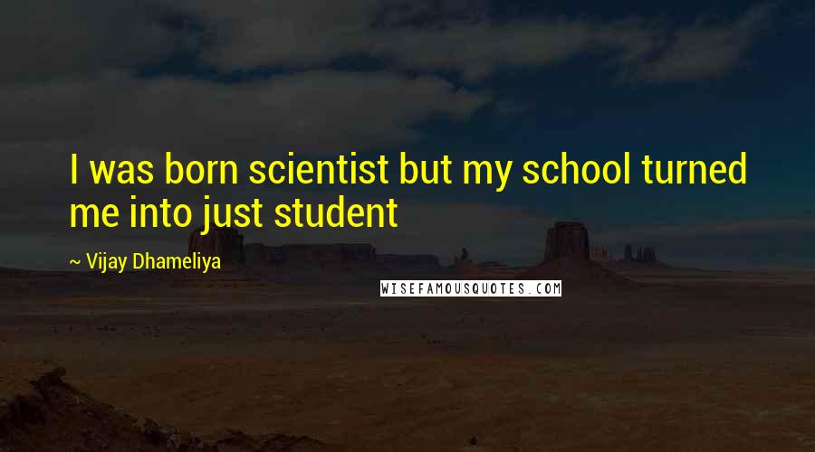 Vijay Dhameliya Quotes: I was born scientist but my school turned me into just student