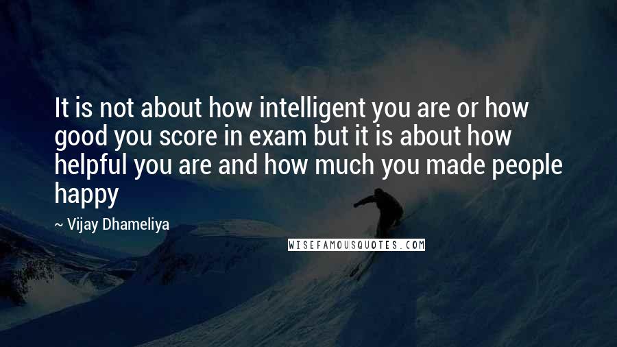 Vijay Dhameliya Quotes: It is not about how intelligent you are or how good you score in exam but it is about how helpful you are and how much you made people happy