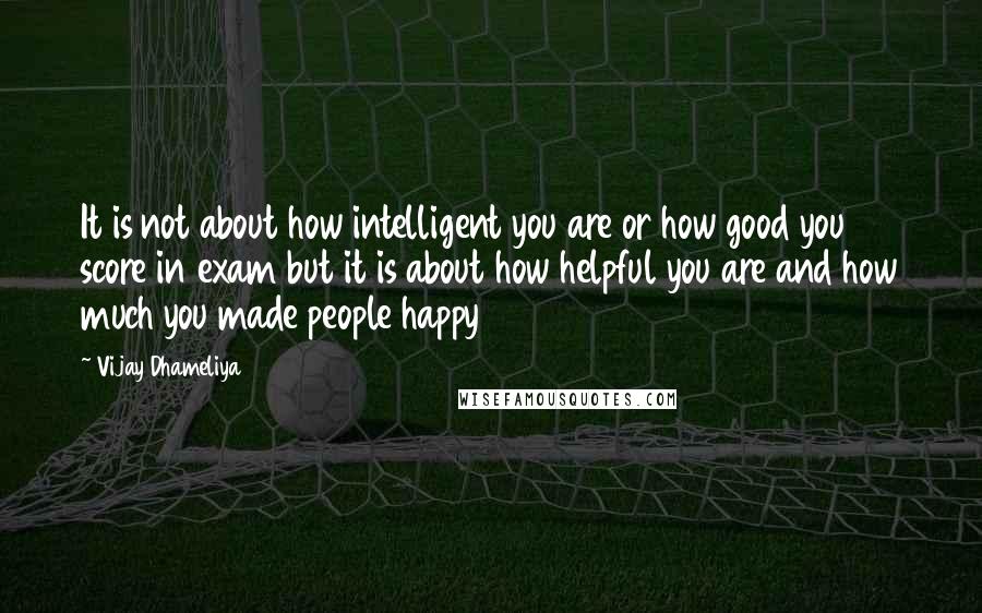 Vijay Dhameliya Quotes: It is not about how intelligent you are or how good you score in exam but it is about how helpful you are and how much you made people happy