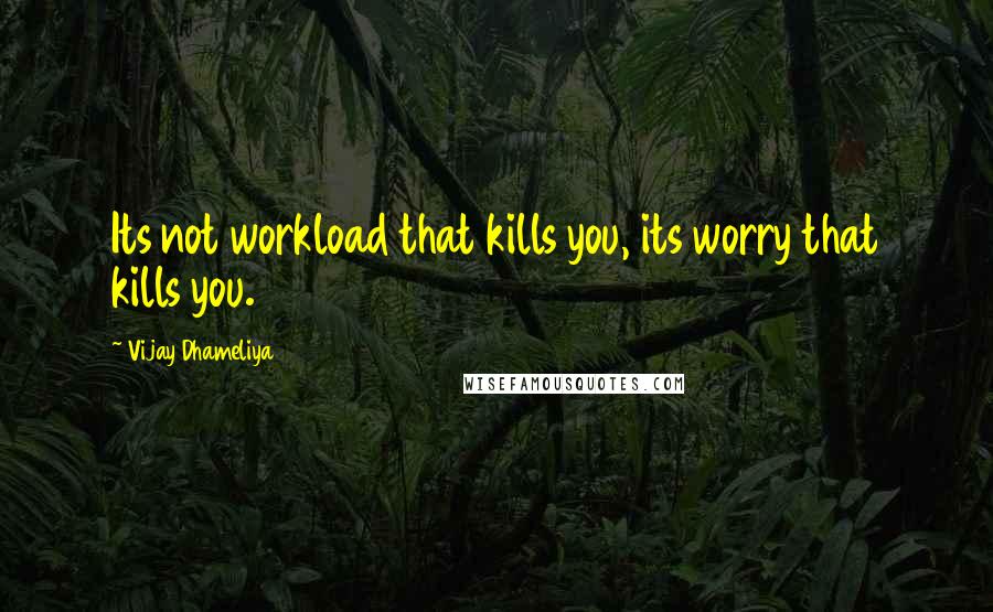 Vijay Dhameliya Quotes: Its not workload that kills you, its worry that kills you.